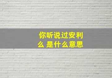 你听说过安利么 是什么意思